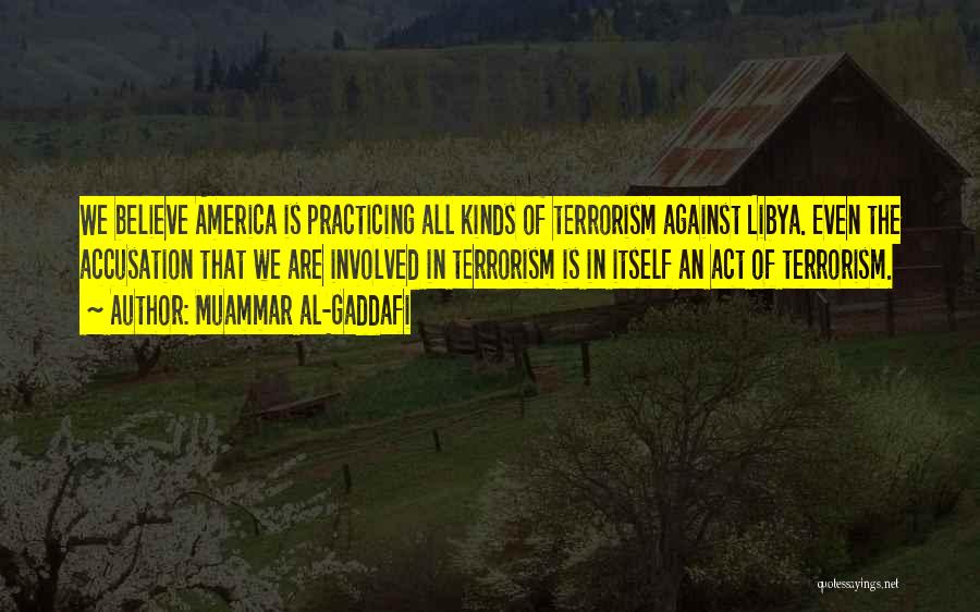 Muammar Al-Gaddafi Quotes: We Believe America Is Practicing All Kinds Of Terrorism Against Libya. Even The Accusation That We Are Involved In Terrorism