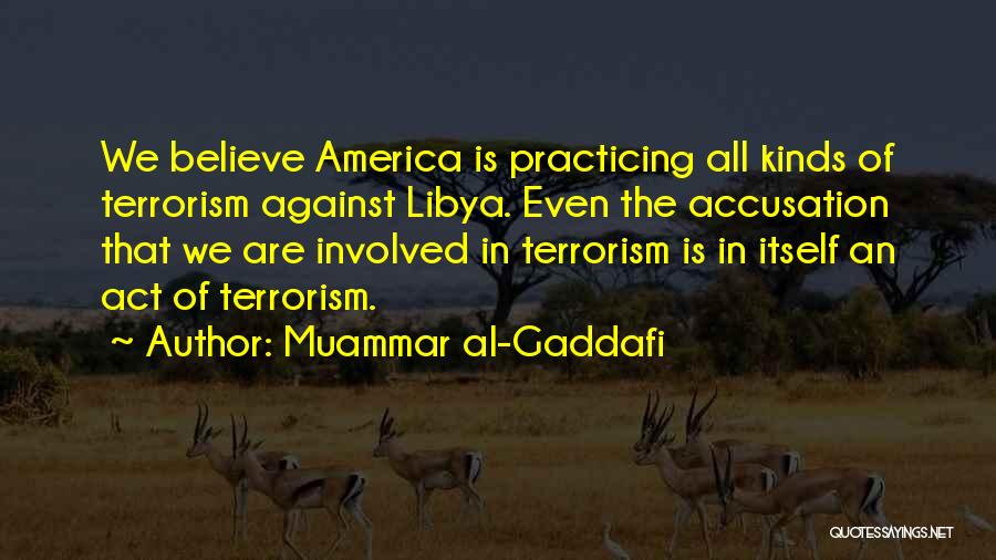 Muammar Al-Gaddafi Quotes: We Believe America Is Practicing All Kinds Of Terrorism Against Libya. Even The Accusation That We Are Involved In Terrorism