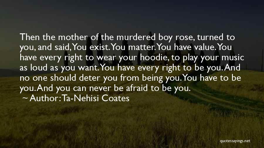 Ta-Nehisi Coates Quotes: Then The Mother Of The Murdered Boy Rose, Turned To You, And Said, You Exist. You Matter. You Have Value.