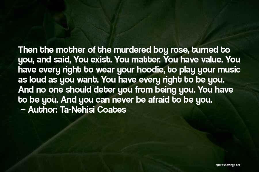 Ta-Nehisi Coates Quotes: Then The Mother Of The Murdered Boy Rose, Turned To You, And Said, You Exist. You Matter. You Have Value.