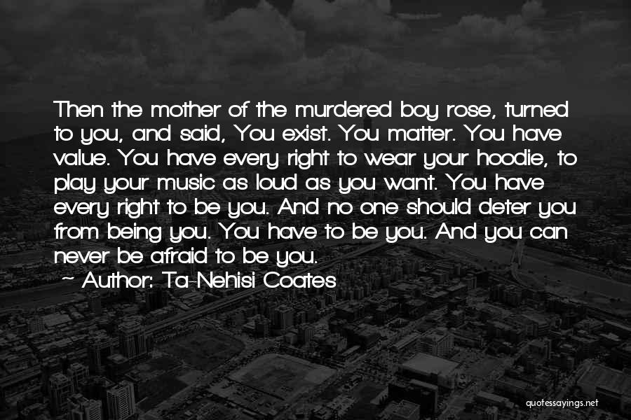 Ta-Nehisi Coates Quotes: Then The Mother Of The Murdered Boy Rose, Turned To You, And Said, You Exist. You Matter. You Have Value.