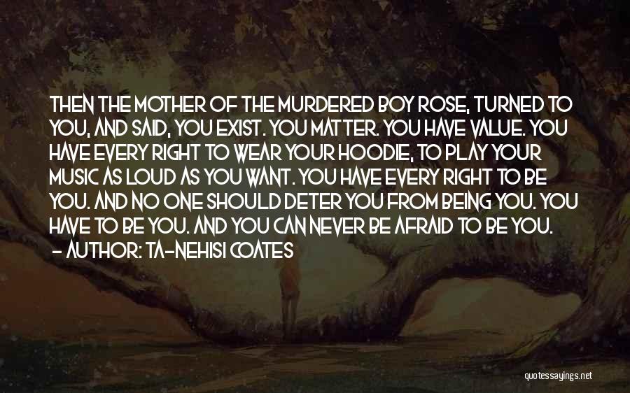 Ta-Nehisi Coates Quotes: Then The Mother Of The Murdered Boy Rose, Turned To You, And Said, You Exist. You Matter. You Have Value.