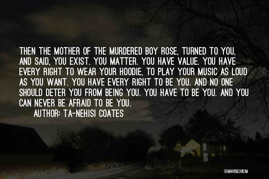 Ta-Nehisi Coates Quotes: Then The Mother Of The Murdered Boy Rose, Turned To You, And Said, You Exist. You Matter. You Have Value.