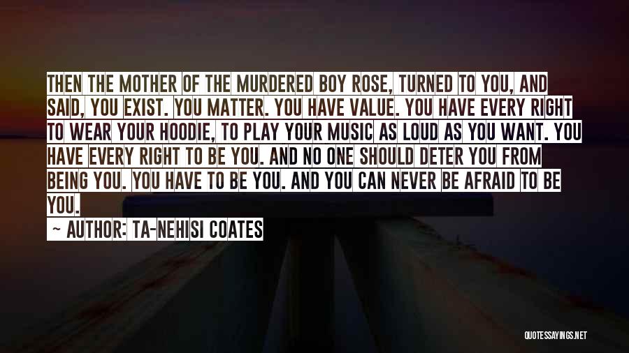 Ta-Nehisi Coates Quotes: Then The Mother Of The Murdered Boy Rose, Turned To You, And Said, You Exist. You Matter. You Have Value.