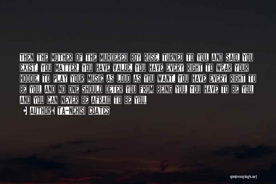 Ta-Nehisi Coates Quotes: Then The Mother Of The Murdered Boy Rose, Turned To You, And Said, You Exist. You Matter. You Have Value.