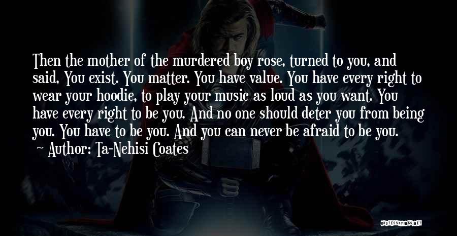 Ta-Nehisi Coates Quotes: Then The Mother Of The Murdered Boy Rose, Turned To You, And Said, You Exist. You Matter. You Have Value.