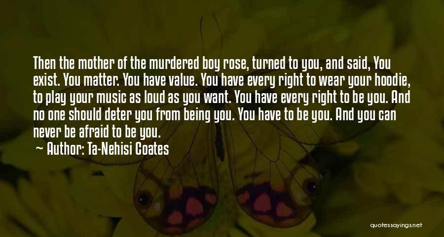 Ta-Nehisi Coates Quotes: Then The Mother Of The Murdered Boy Rose, Turned To You, And Said, You Exist. You Matter. You Have Value.