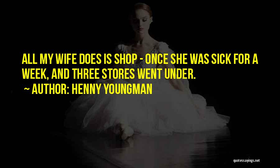 Henny Youngman Quotes: All My Wife Does Is Shop - Once She Was Sick For A Week, And Three Stores Went Under.