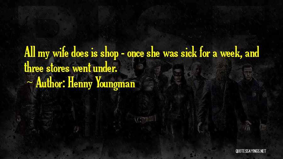 Henny Youngman Quotes: All My Wife Does Is Shop - Once She Was Sick For A Week, And Three Stores Went Under.