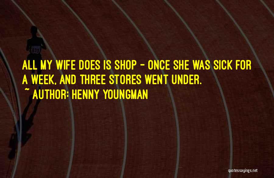 Henny Youngman Quotes: All My Wife Does Is Shop - Once She Was Sick For A Week, And Three Stores Went Under.
