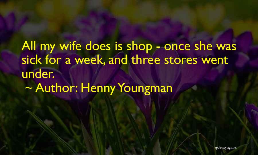 Henny Youngman Quotes: All My Wife Does Is Shop - Once She Was Sick For A Week, And Three Stores Went Under.
