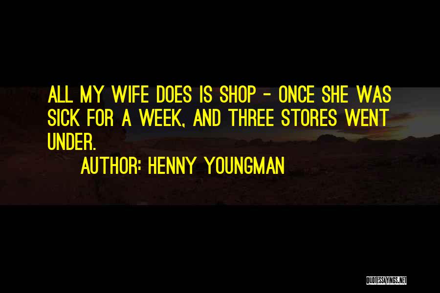 Henny Youngman Quotes: All My Wife Does Is Shop - Once She Was Sick For A Week, And Three Stores Went Under.