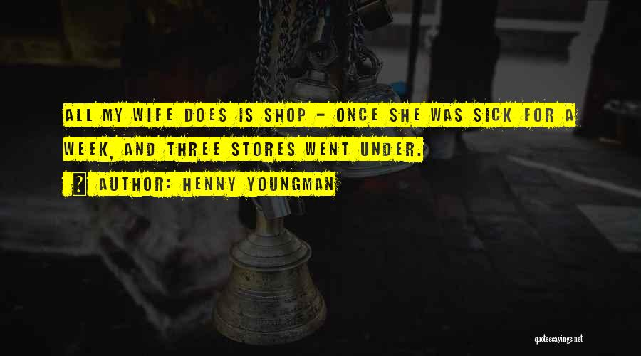 Henny Youngman Quotes: All My Wife Does Is Shop - Once She Was Sick For A Week, And Three Stores Went Under.