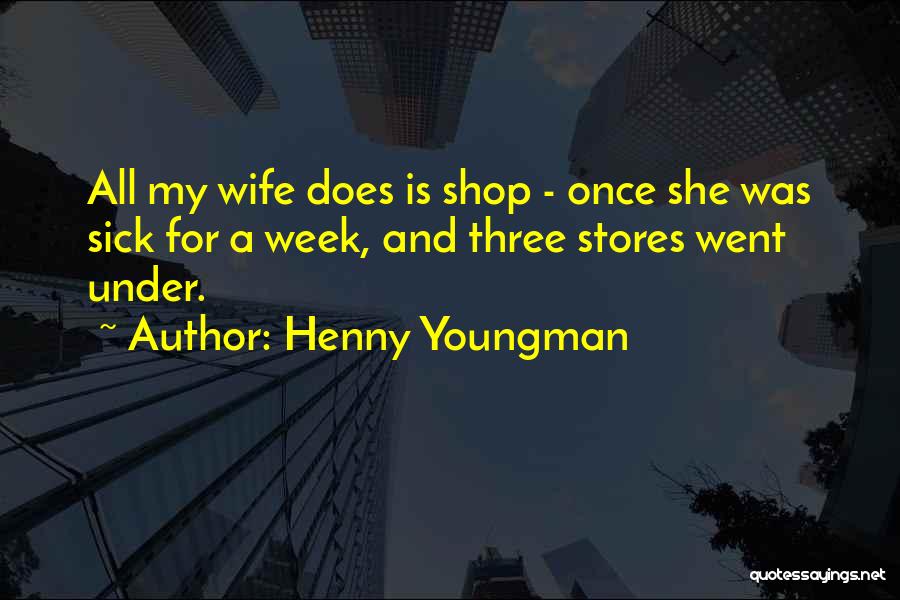 Henny Youngman Quotes: All My Wife Does Is Shop - Once She Was Sick For A Week, And Three Stores Went Under.
