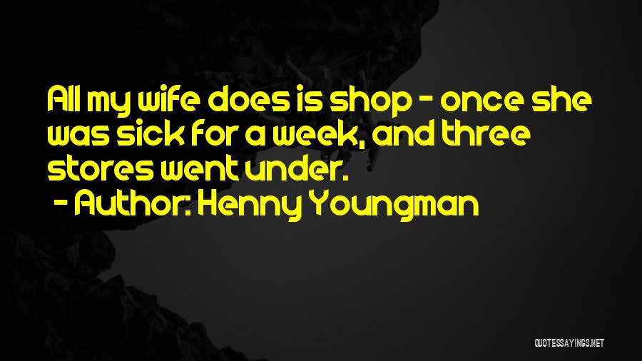 Henny Youngman Quotes: All My Wife Does Is Shop - Once She Was Sick For A Week, And Three Stores Went Under.