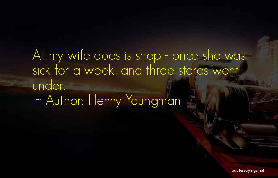 Henny Youngman Quotes: All My Wife Does Is Shop - Once She Was Sick For A Week, And Three Stores Went Under.