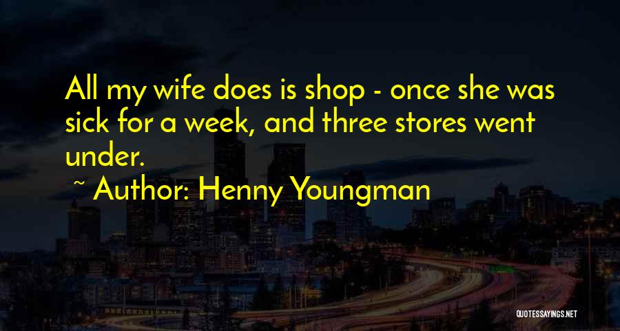 Henny Youngman Quotes: All My Wife Does Is Shop - Once She Was Sick For A Week, And Three Stores Went Under.
