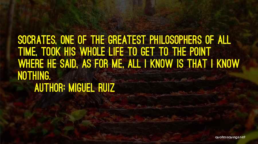 Miguel Ruiz Quotes: Socrates, One Of The Greatest Philosophers Of All Time, Took His Whole Life To Get To The Point Where He