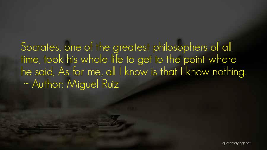 Miguel Ruiz Quotes: Socrates, One Of The Greatest Philosophers Of All Time, Took His Whole Life To Get To The Point Where He