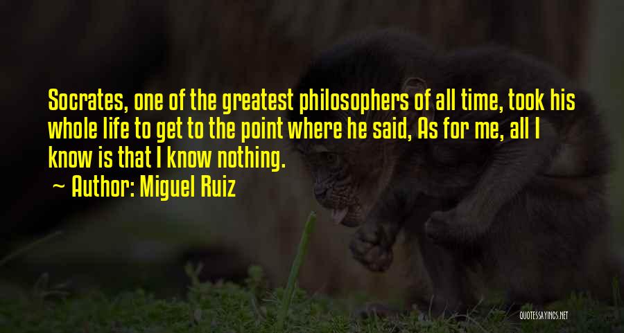 Miguel Ruiz Quotes: Socrates, One Of The Greatest Philosophers Of All Time, Took His Whole Life To Get To The Point Where He