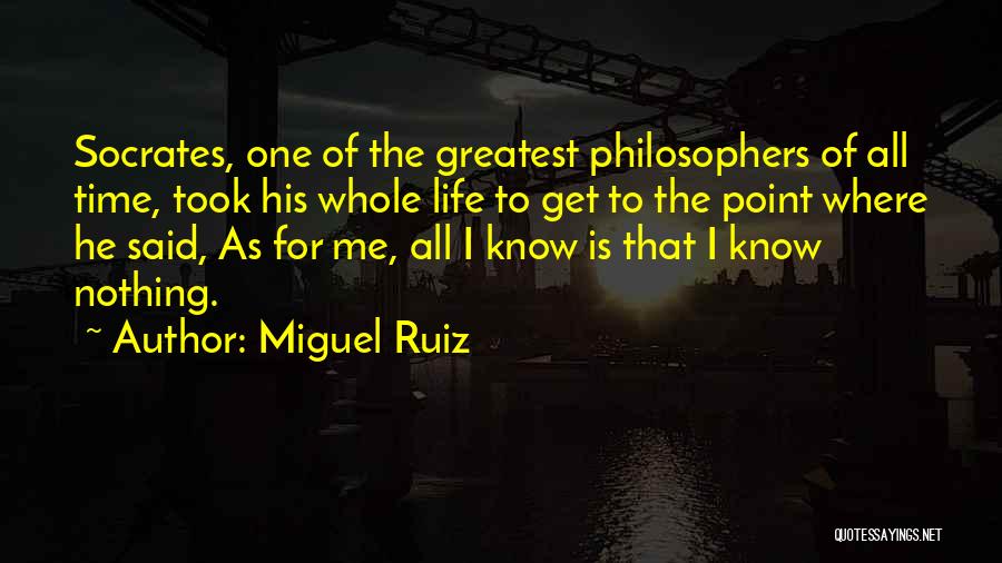 Miguel Ruiz Quotes: Socrates, One Of The Greatest Philosophers Of All Time, Took His Whole Life To Get To The Point Where He