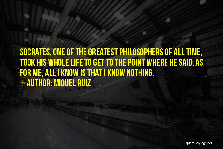 Miguel Ruiz Quotes: Socrates, One Of The Greatest Philosophers Of All Time, Took His Whole Life To Get To The Point Where He