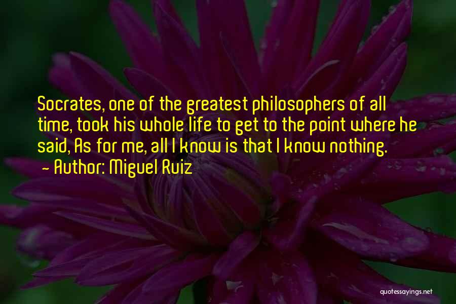 Miguel Ruiz Quotes: Socrates, One Of The Greatest Philosophers Of All Time, Took His Whole Life To Get To The Point Where He