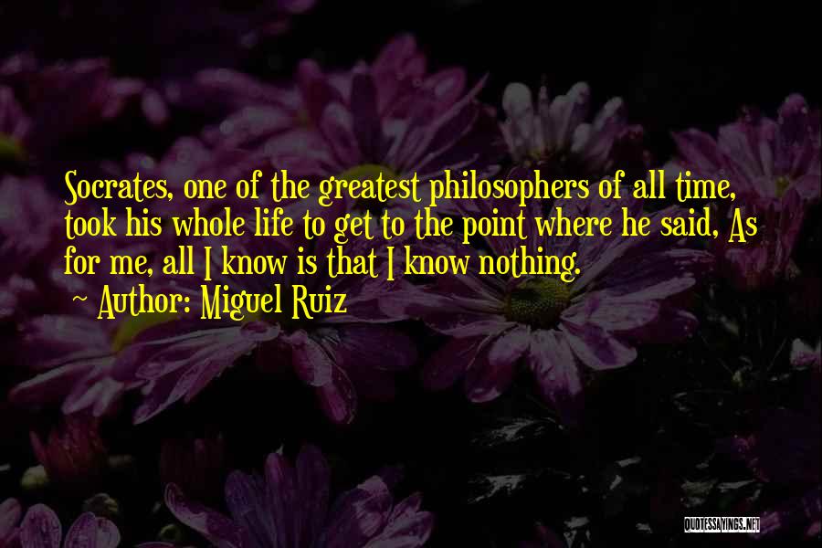 Miguel Ruiz Quotes: Socrates, One Of The Greatest Philosophers Of All Time, Took His Whole Life To Get To The Point Where He