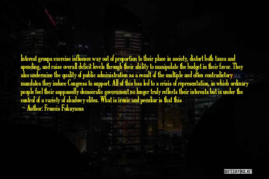 Francis Fukuyama Quotes: Interest Groups Exercise Influence Way Out Of Proportion To Their Place In Society, Distort Both Taxes And Spending, And Raise