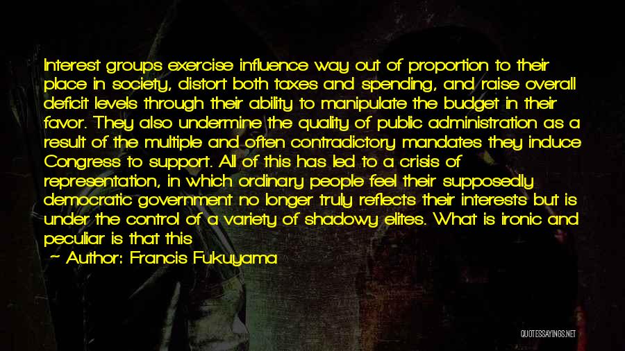 Francis Fukuyama Quotes: Interest Groups Exercise Influence Way Out Of Proportion To Their Place In Society, Distort Both Taxes And Spending, And Raise