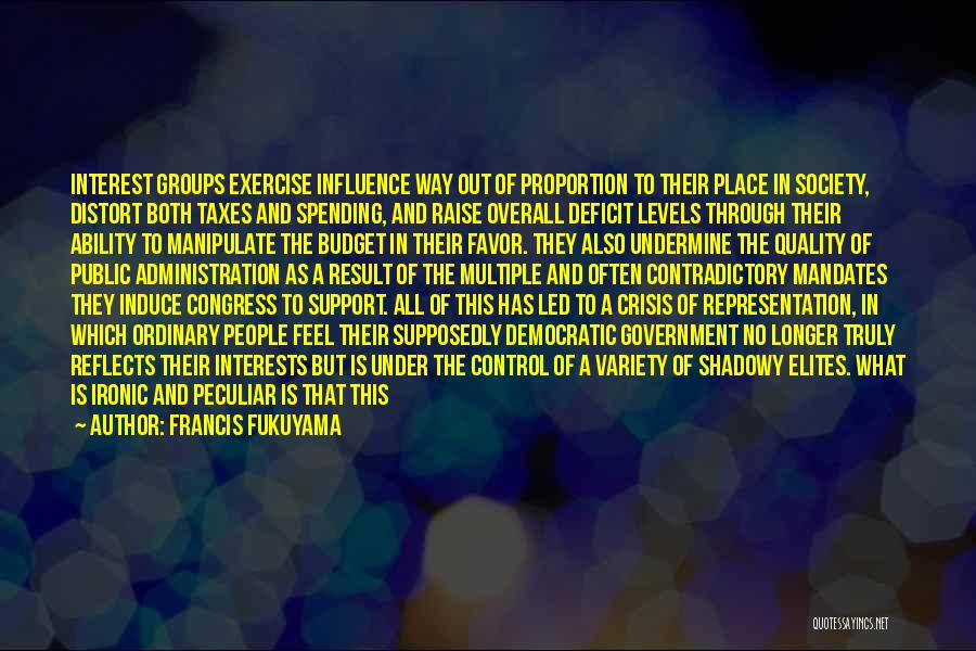 Francis Fukuyama Quotes: Interest Groups Exercise Influence Way Out Of Proportion To Their Place In Society, Distort Both Taxes And Spending, And Raise