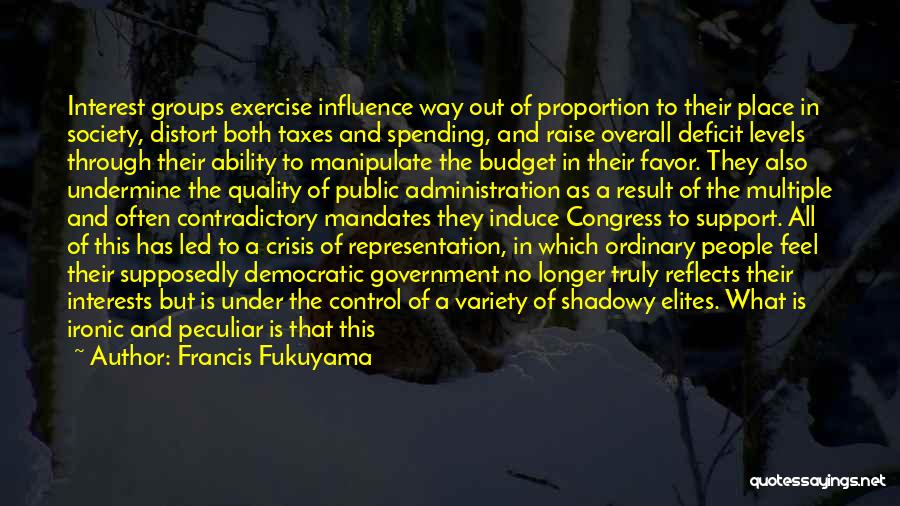 Francis Fukuyama Quotes: Interest Groups Exercise Influence Way Out Of Proportion To Their Place In Society, Distort Both Taxes And Spending, And Raise