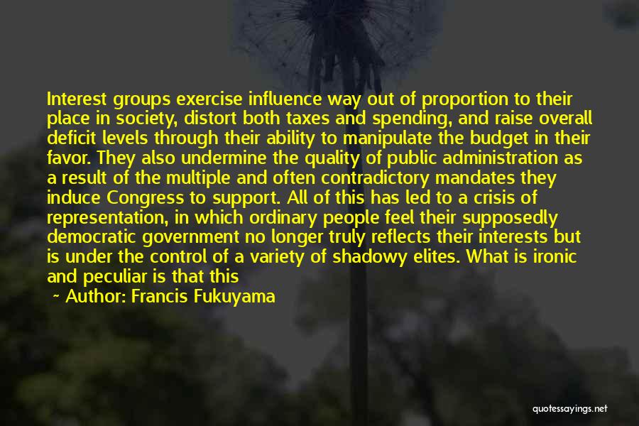 Francis Fukuyama Quotes: Interest Groups Exercise Influence Way Out Of Proportion To Their Place In Society, Distort Both Taxes And Spending, And Raise