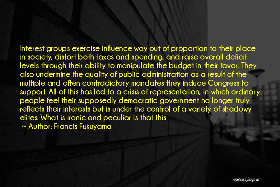 Francis Fukuyama Quotes: Interest Groups Exercise Influence Way Out Of Proportion To Their Place In Society, Distort Both Taxes And Spending, And Raise