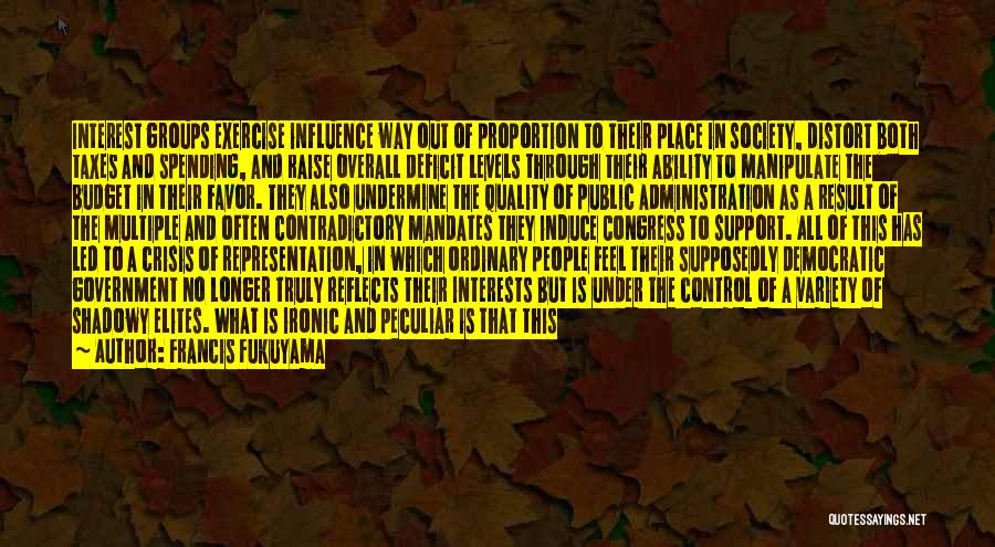 Francis Fukuyama Quotes: Interest Groups Exercise Influence Way Out Of Proportion To Their Place In Society, Distort Both Taxes And Spending, And Raise