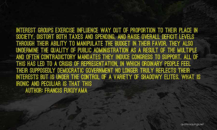 Francis Fukuyama Quotes: Interest Groups Exercise Influence Way Out Of Proportion To Their Place In Society, Distort Both Taxes And Spending, And Raise