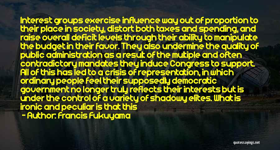 Francis Fukuyama Quotes: Interest Groups Exercise Influence Way Out Of Proportion To Their Place In Society, Distort Both Taxes And Spending, And Raise