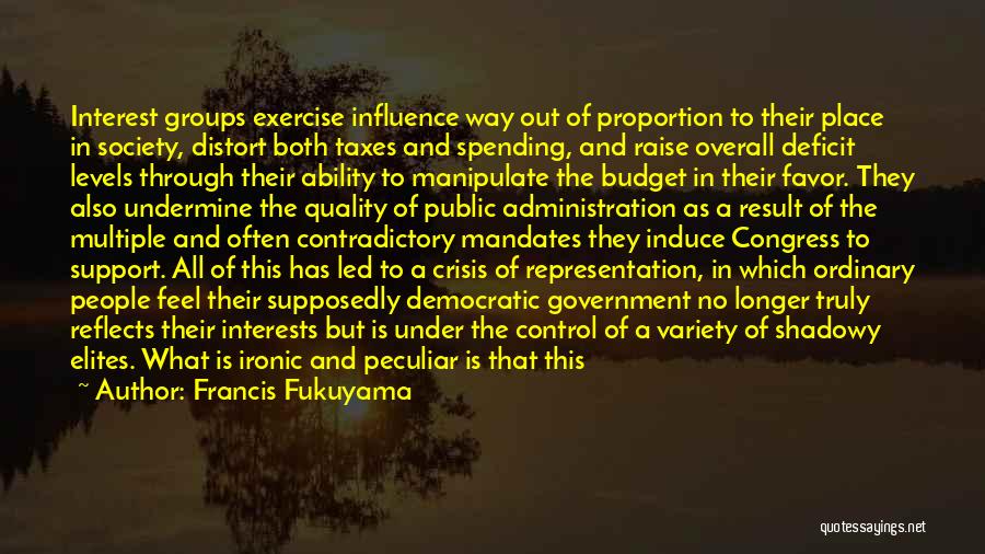 Francis Fukuyama Quotes: Interest Groups Exercise Influence Way Out Of Proportion To Their Place In Society, Distort Both Taxes And Spending, And Raise