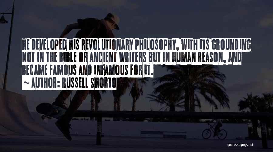 Russell Shorto Quotes: He Developed His Revolutionary Philosophy, With Its Grounding Not In The Bible Or Ancient Writers But In Human Reason, And