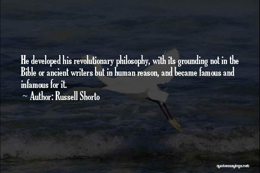 Russell Shorto Quotes: He Developed His Revolutionary Philosophy, With Its Grounding Not In The Bible Or Ancient Writers But In Human Reason, And