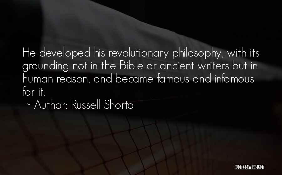 Russell Shorto Quotes: He Developed His Revolutionary Philosophy, With Its Grounding Not In The Bible Or Ancient Writers But In Human Reason, And