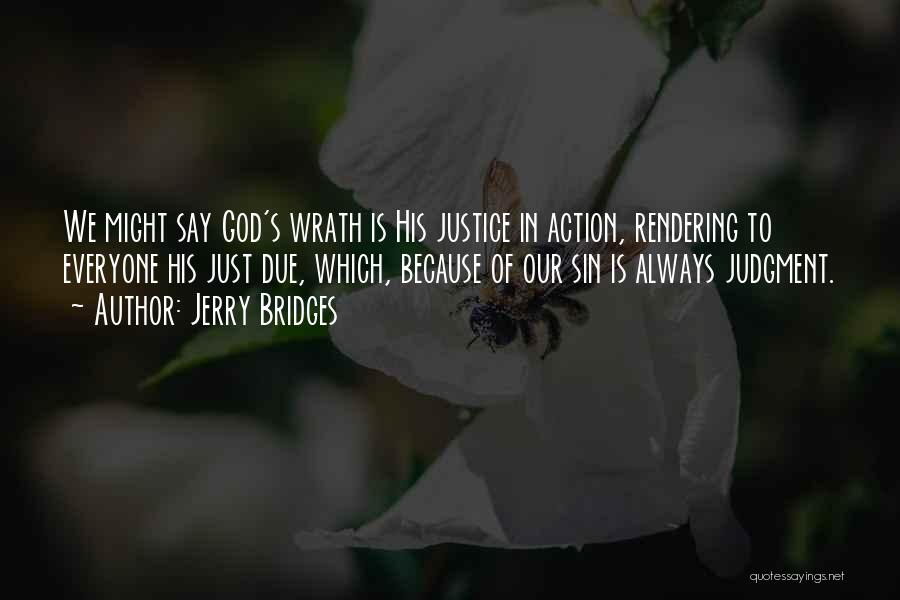 Jerry Bridges Quotes: We Might Say God's Wrath Is His Justice In Action, Rendering To Everyone His Just Due, Which, Because Of Our