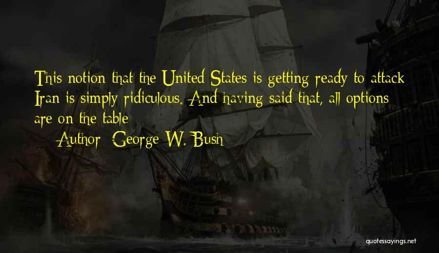 George W. Bush Quotes: This Notion That The United States Is Getting Ready To Attack Iran Is Simply Ridiculous. And Having Said That, All