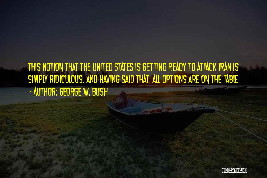 George W. Bush Quotes: This Notion That The United States Is Getting Ready To Attack Iran Is Simply Ridiculous. And Having Said That, All