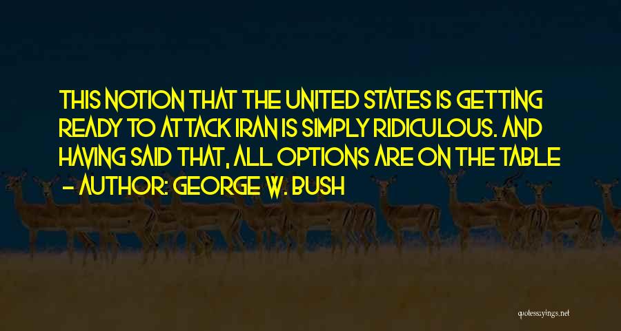 George W. Bush Quotes: This Notion That The United States Is Getting Ready To Attack Iran Is Simply Ridiculous. And Having Said That, All