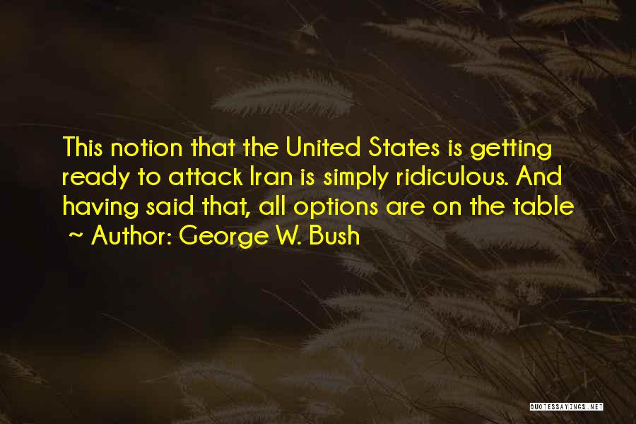 George W. Bush Quotes: This Notion That The United States Is Getting Ready To Attack Iran Is Simply Ridiculous. And Having Said That, All