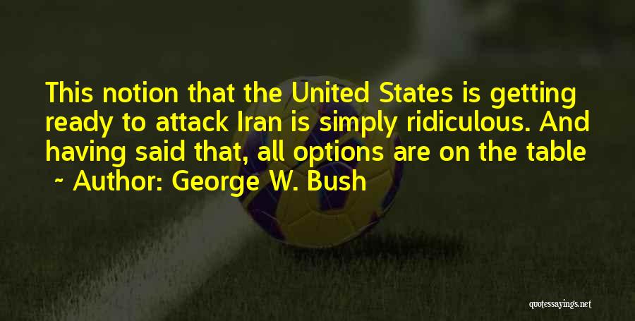 George W. Bush Quotes: This Notion That The United States Is Getting Ready To Attack Iran Is Simply Ridiculous. And Having Said That, All