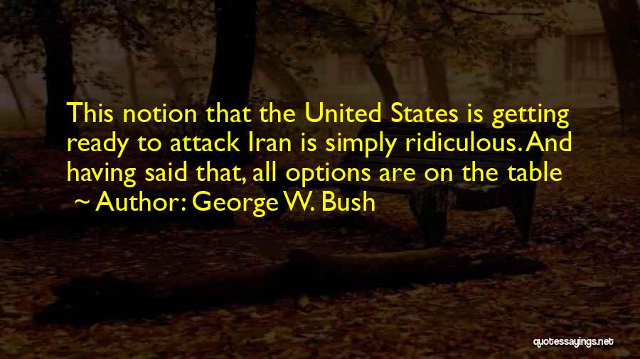 George W. Bush Quotes: This Notion That The United States Is Getting Ready To Attack Iran Is Simply Ridiculous. And Having Said That, All