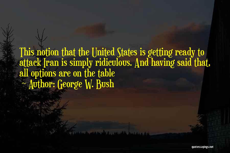 George W. Bush Quotes: This Notion That The United States Is Getting Ready To Attack Iran Is Simply Ridiculous. And Having Said That, All