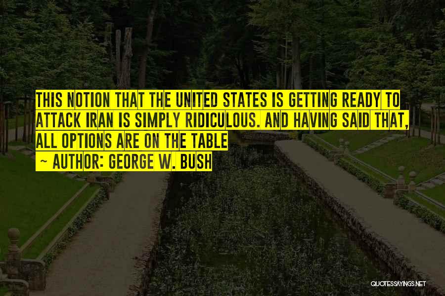 George W. Bush Quotes: This Notion That The United States Is Getting Ready To Attack Iran Is Simply Ridiculous. And Having Said That, All